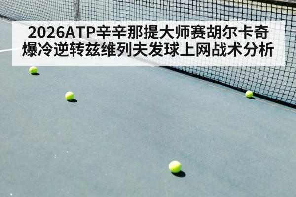 2026ATP辛辛那提大师赛胡尔卡奇爆冷逆转兹维列夫发球上网战术分析 | j9 game
