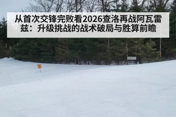 从首次交锋完败看2026查洛再战阿瓦雷兹：升级挑战的战术破局与胜算前瞻 - j9 game