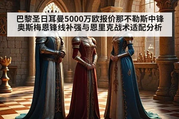 巴黎圣日耳曼5000万欧报价那不勒斯中锋奥斯梅恩锋线补强与恩里克战术适配分析 | j9 game