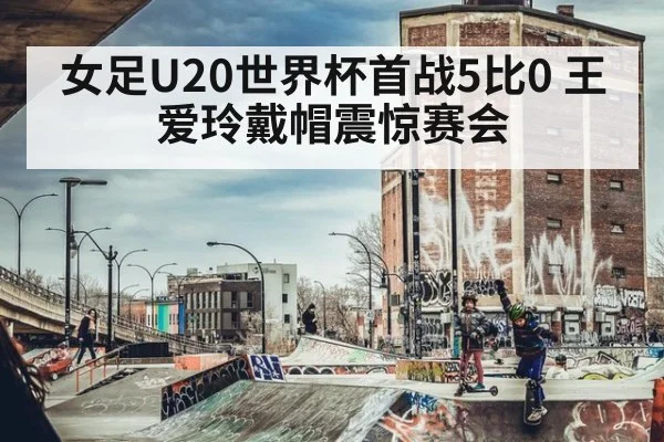 女足U20世界杯首战5比0 王爱玲戴帽震惊赛会 - j9 game
