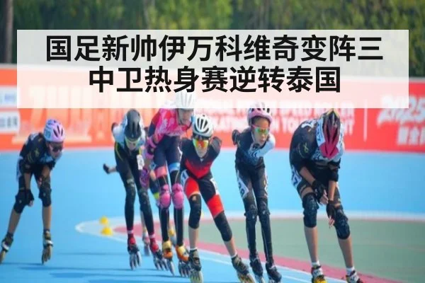 国足新帅伊万科维奇变阵三中卫热身赛逆转泰国