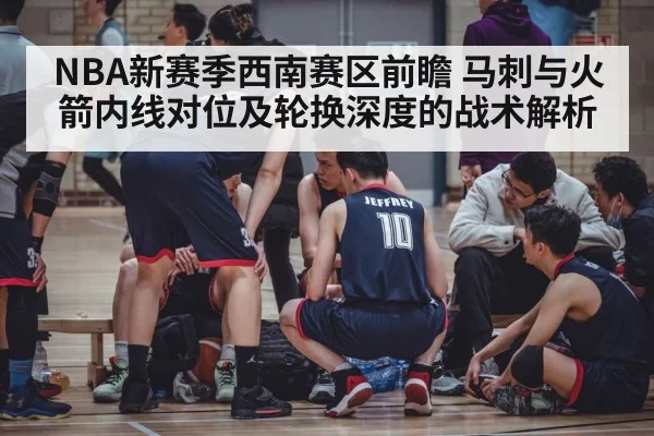 NBA新赛季西南赛区前瞻 马刺与火箭内线对位及轮换深度的战术解析 | j9 game