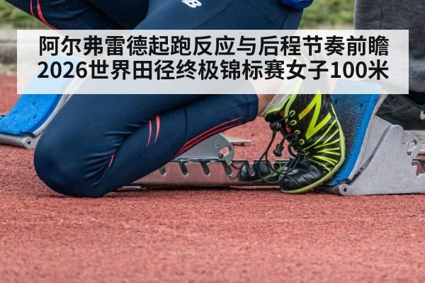 阿尔弗雷德起跑反应与后程节奏前瞻 2026世界田径终极锦标赛女子100米