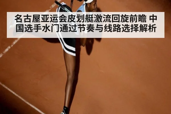 名古屋亚运会皮划艇激流回旋前瞻 中国选手水门通过节奏与线路选择解析