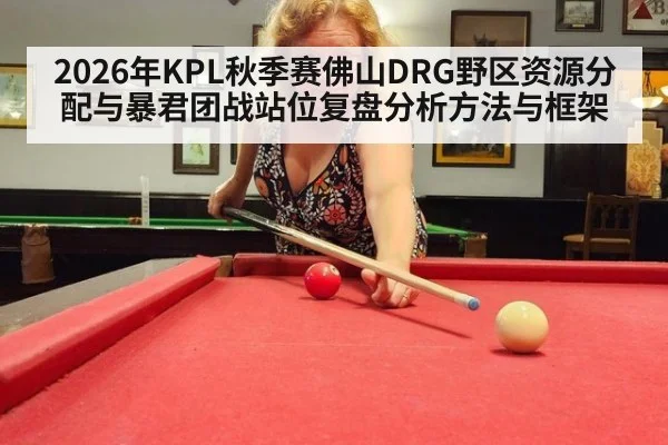 2026年KPL秋季赛佛山DRG野区资源分配与暴君团战站位复盘分析方法与框架