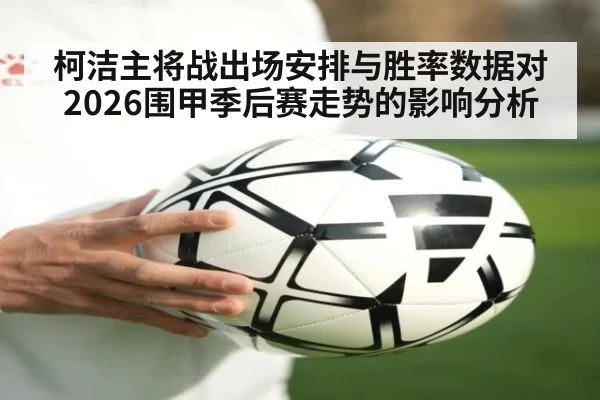 柯洁主将战出场安排与胜率数据对2026围甲季后赛走势的影响分析