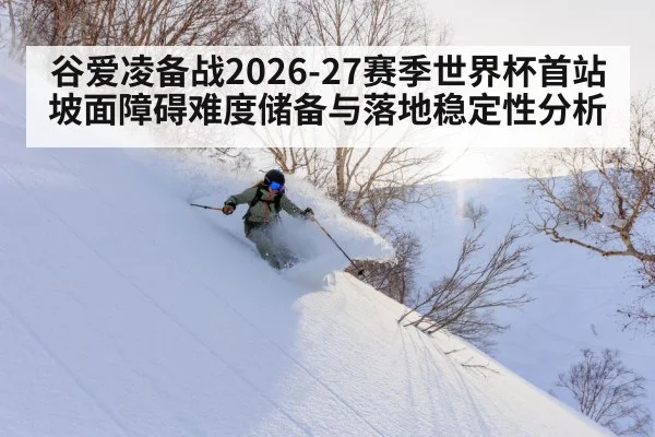 谷爱凌备战2026-27赛季世界杯首站 坡面障碍难度储备与落地稳定性分析