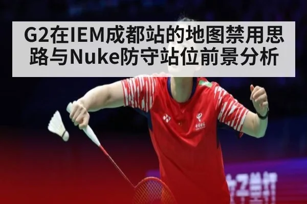 G2在IEM成都站的地图禁用思路与Nuke防守站位前景分析